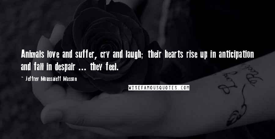 Jeffrey Moussaieff Masson Quotes: Animals love and suffer, cry and laugh; their hearts rise up in anticipation and fall in despair ... they feel.