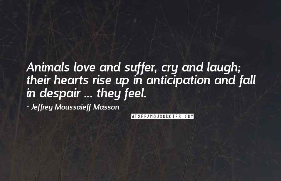 Jeffrey Moussaieff Masson Quotes: Animals love and suffer, cry and laugh; their hearts rise up in anticipation and fall in despair ... they feel.