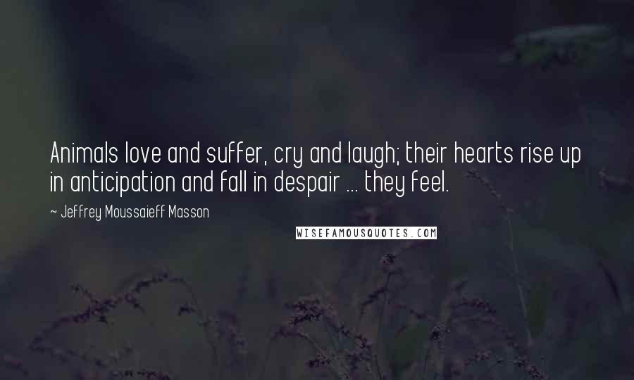 Jeffrey Moussaieff Masson Quotes: Animals love and suffer, cry and laugh; their hearts rise up in anticipation and fall in despair ... they feel.