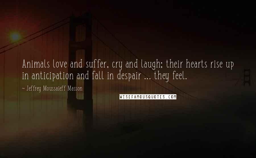 Jeffrey Moussaieff Masson Quotes: Animals love and suffer, cry and laugh; their hearts rise up in anticipation and fall in despair ... they feel.