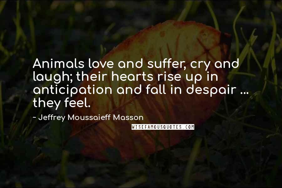 Jeffrey Moussaieff Masson Quotes: Animals love and suffer, cry and laugh; their hearts rise up in anticipation and fall in despair ... they feel.
