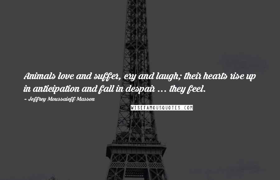 Jeffrey Moussaieff Masson Quotes: Animals love and suffer, cry and laugh; their hearts rise up in anticipation and fall in despair ... they feel.