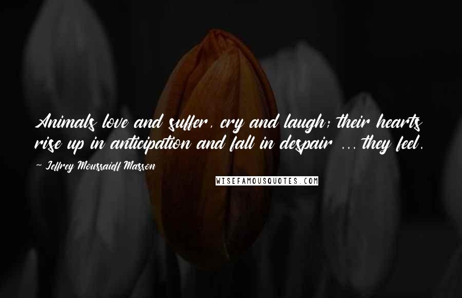 Jeffrey Moussaieff Masson Quotes: Animals love and suffer, cry and laugh; their hearts rise up in anticipation and fall in despair ... they feel.
