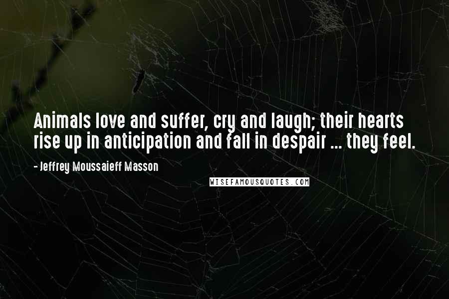 Jeffrey Moussaieff Masson Quotes: Animals love and suffer, cry and laugh; their hearts rise up in anticipation and fall in despair ... they feel.