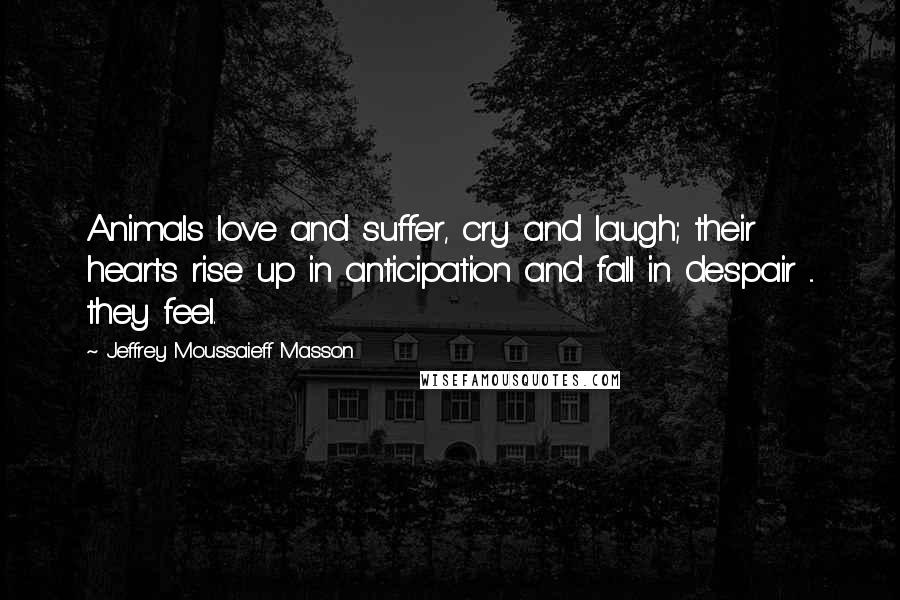 Jeffrey Moussaieff Masson Quotes: Animals love and suffer, cry and laugh; their hearts rise up in anticipation and fall in despair ... they feel.