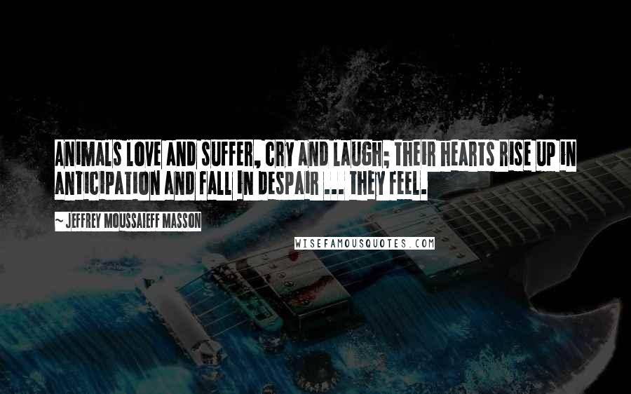 Jeffrey Moussaieff Masson Quotes: Animals love and suffer, cry and laugh; their hearts rise up in anticipation and fall in despair ... they feel.