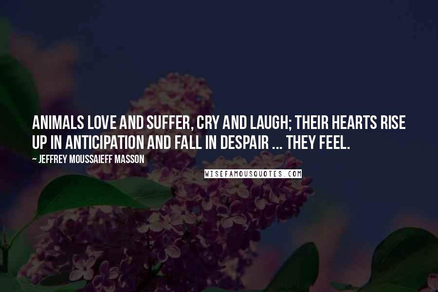Jeffrey Moussaieff Masson Quotes: Animals love and suffer, cry and laugh; their hearts rise up in anticipation and fall in despair ... they feel.