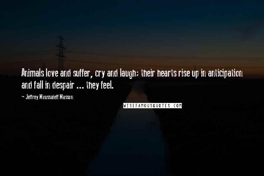 Jeffrey Moussaieff Masson Quotes: Animals love and suffer, cry and laugh; their hearts rise up in anticipation and fall in despair ... they feel.