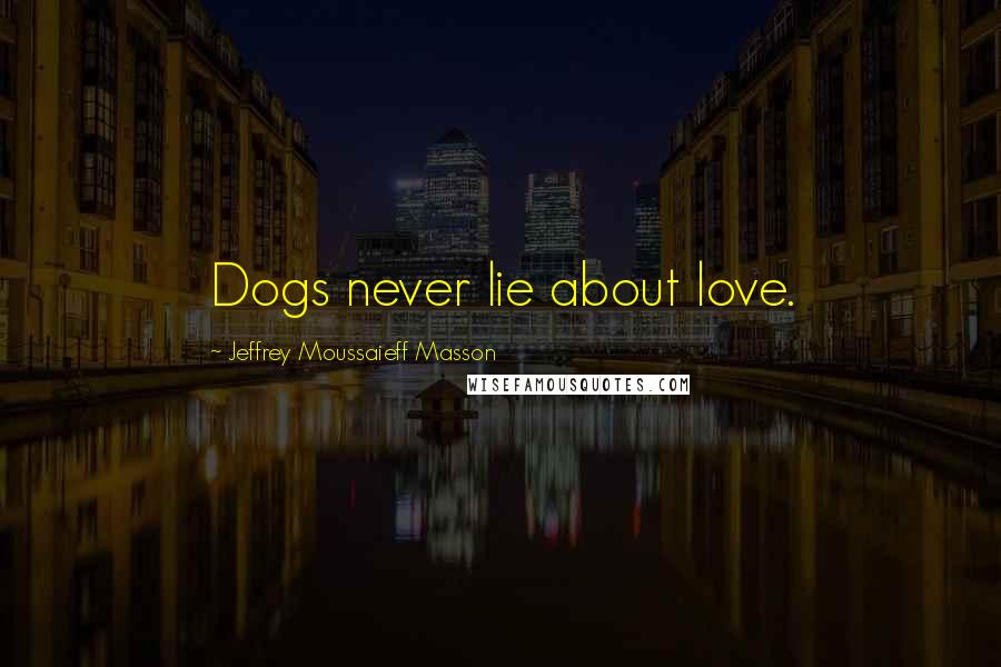 Jeffrey Moussaieff Masson Quotes: Dogs never lie about love.