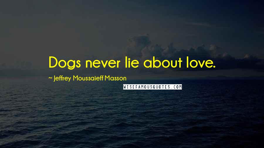 Jeffrey Moussaieff Masson Quotes: Dogs never lie about love.