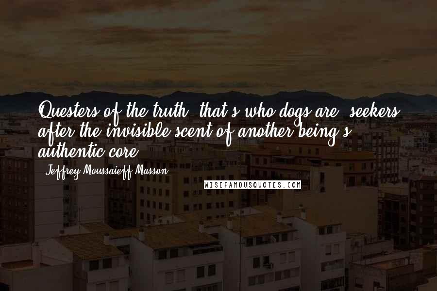 Jeffrey Moussaieff Masson Quotes: Questers of the truth, that's who dogs are; seekers after the invisible scent of another being's authentic core.