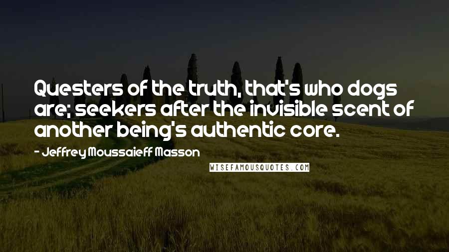 Jeffrey Moussaieff Masson Quotes: Questers of the truth, that's who dogs are; seekers after the invisible scent of another being's authentic core.