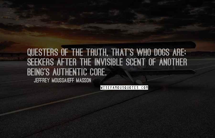 Jeffrey Moussaieff Masson Quotes: Questers of the truth, that's who dogs are; seekers after the invisible scent of another being's authentic core.