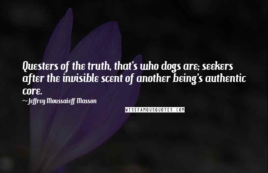 Jeffrey Moussaieff Masson Quotes: Questers of the truth, that's who dogs are; seekers after the invisible scent of another being's authentic core.