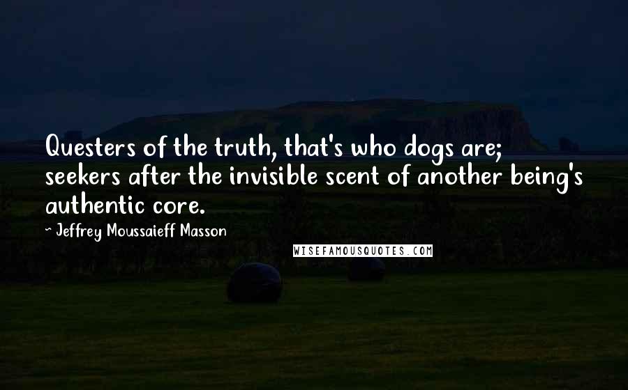 Jeffrey Moussaieff Masson Quotes: Questers of the truth, that's who dogs are; seekers after the invisible scent of another being's authentic core.