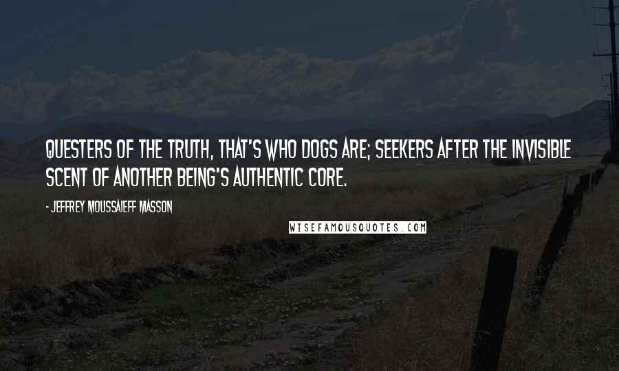 Jeffrey Moussaieff Masson Quotes: Questers of the truth, that's who dogs are; seekers after the invisible scent of another being's authentic core.