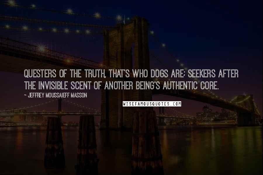 Jeffrey Moussaieff Masson Quotes: Questers of the truth, that's who dogs are; seekers after the invisible scent of another being's authentic core.