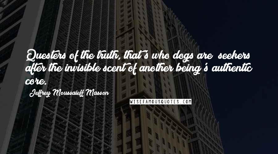 Jeffrey Moussaieff Masson Quotes: Questers of the truth, that's who dogs are; seekers after the invisible scent of another being's authentic core.