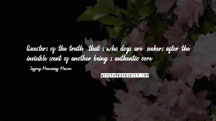 Jeffrey Moussaieff Masson Quotes: Questers of the truth, that's who dogs are; seekers after the invisible scent of another being's authentic core.