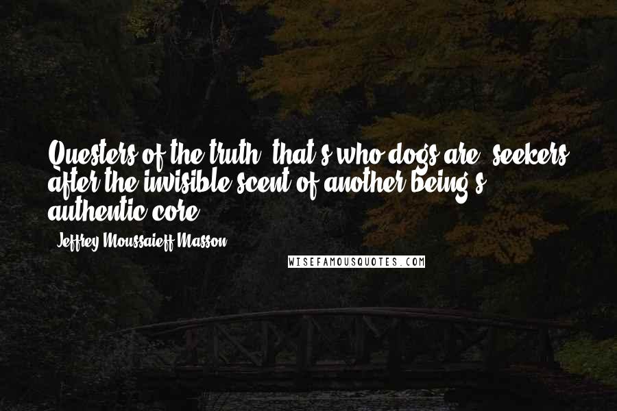 Jeffrey Moussaieff Masson Quotes: Questers of the truth, that's who dogs are; seekers after the invisible scent of another being's authentic core.