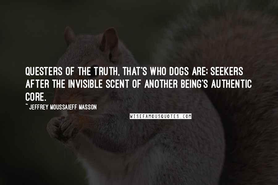 Jeffrey Moussaieff Masson Quotes: Questers of the truth, that's who dogs are; seekers after the invisible scent of another being's authentic core.