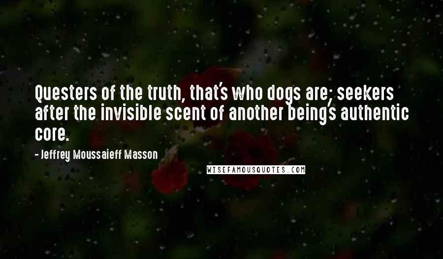 Jeffrey Moussaieff Masson Quotes: Questers of the truth, that's who dogs are; seekers after the invisible scent of another being's authentic core.