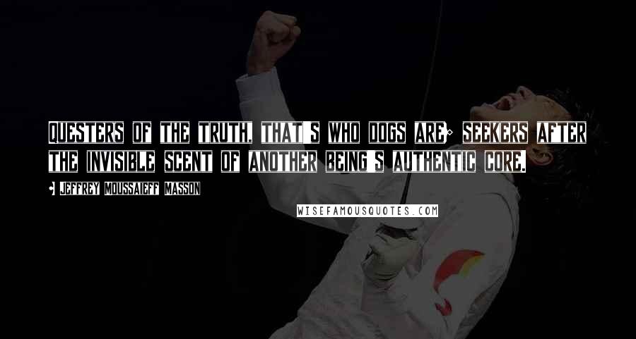 Jeffrey Moussaieff Masson Quotes: Questers of the truth, that's who dogs are; seekers after the invisible scent of another being's authentic core.