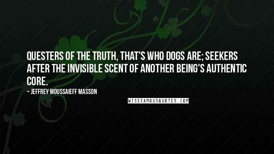 Jeffrey Moussaieff Masson Quotes: Questers of the truth, that's who dogs are; seekers after the invisible scent of another being's authentic core.