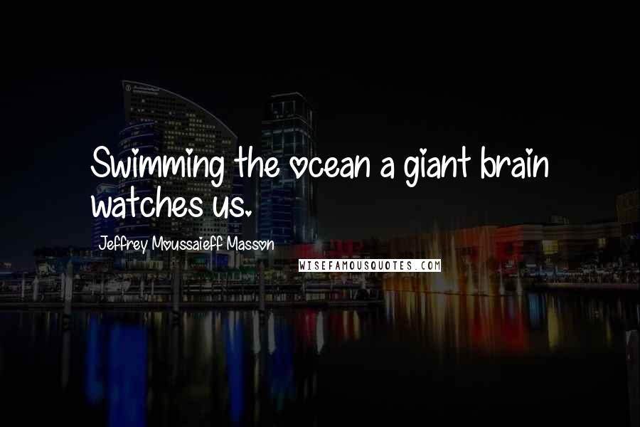 Jeffrey Moussaieff Masson Quotes: Swimming the ocean a giant brain watches us.