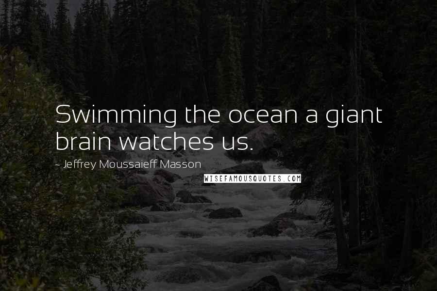 Jeffrey Moussaieff Masson Quotes: Swimming the ocean a giant brain watches us.