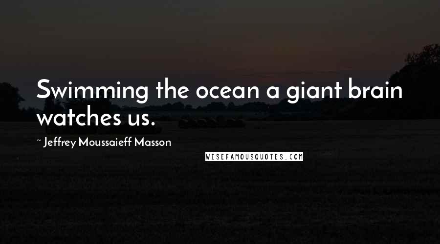 Jeffrey Moussaieff Masson Quotes: Swimming the ocean a giant brain watches us.