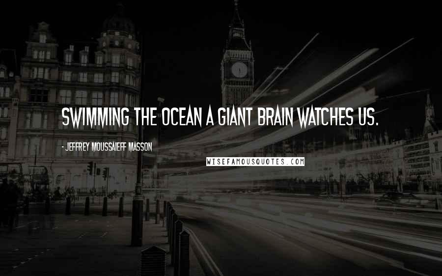 Jeffrey Moussaieff Masson Quotes: Swimming the ocean a giant brain watches us.