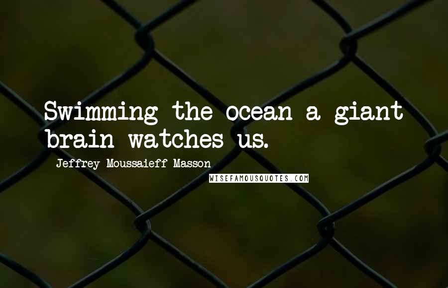 Jeffrey Moussaieff Masson Quotes: Swimming the ocean a giant brain watches us.