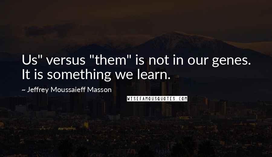 Jeffrey Moussaieff Masson Quotes: Us" versus "them" is not in our genes. It is something we learn.