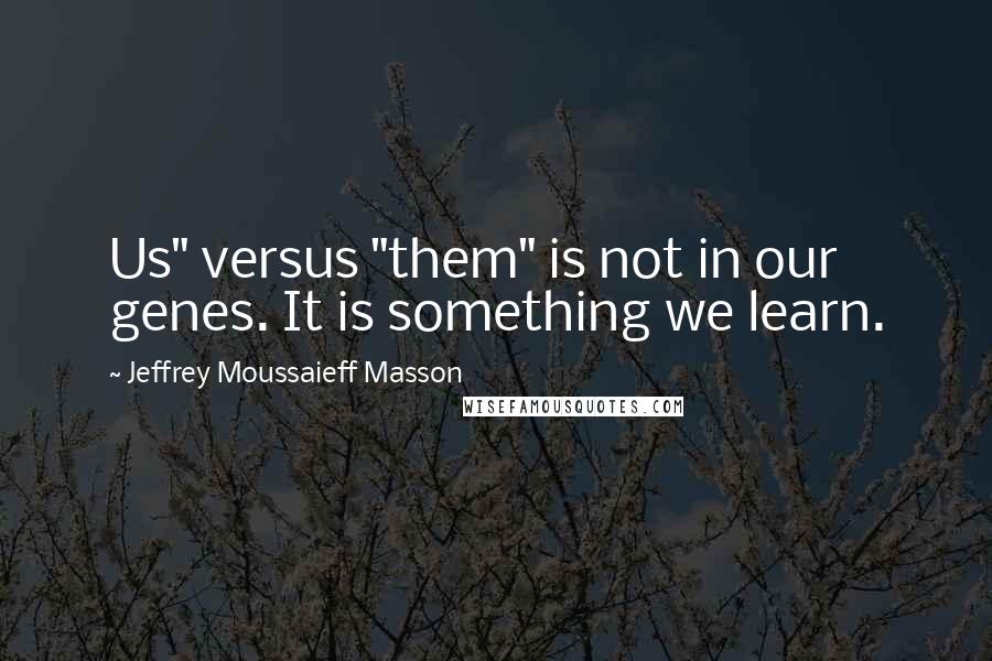 Jeffrey Moussaieff Masson Quotes: Us" versus "them" is not in our genes. It is something we learn.