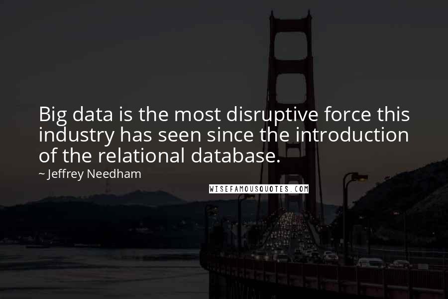 Jeffrey Needham Quotes: Big data is the most disruptive force this industry has seen since the introduction of the relational database.