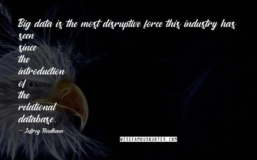 Jeffrey Needham Quotes: Big data is the most disruptive force this industry has seen since the introduction of the relational database.