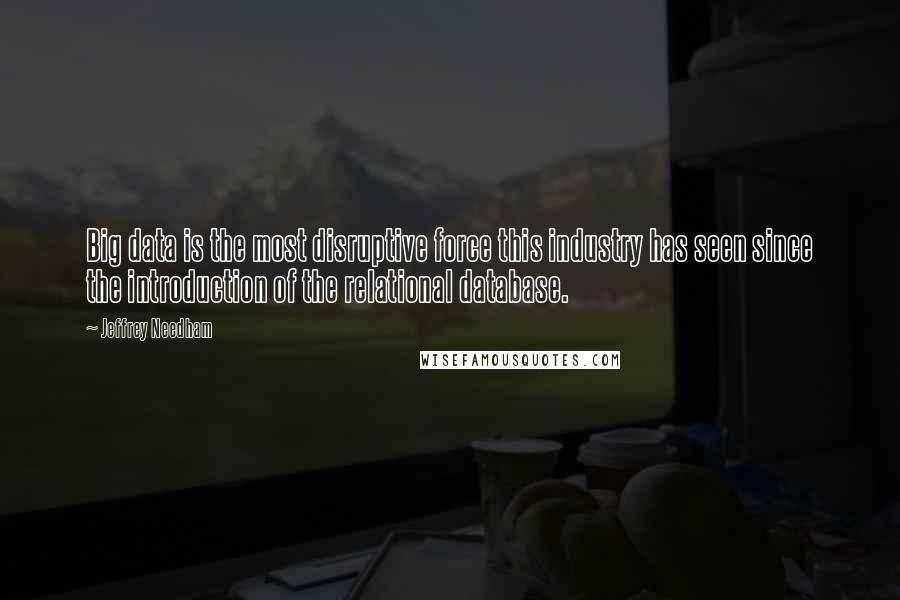 Jeffrey Needham Quotes: Big data is the most disruptive force this industry has seen since the introduction of the relational database.