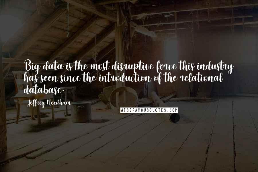 Jeffrey Needham Quotes: Big data is the most disruptive force this industry has seen since the introduction of the relational database.