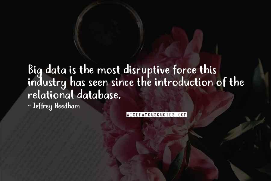 Jeffrey Needham Quotes: Big data is the most disruptive force this industry has seen since the introduction of the relational database.