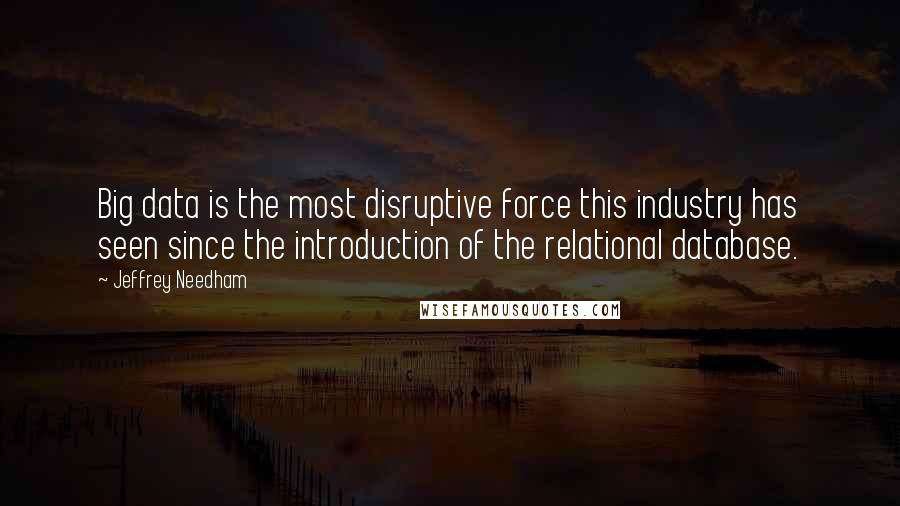 Jeffrey Needham Quotes: Big data is the most disruptive force this industry has seen since the introduction of the relational database.