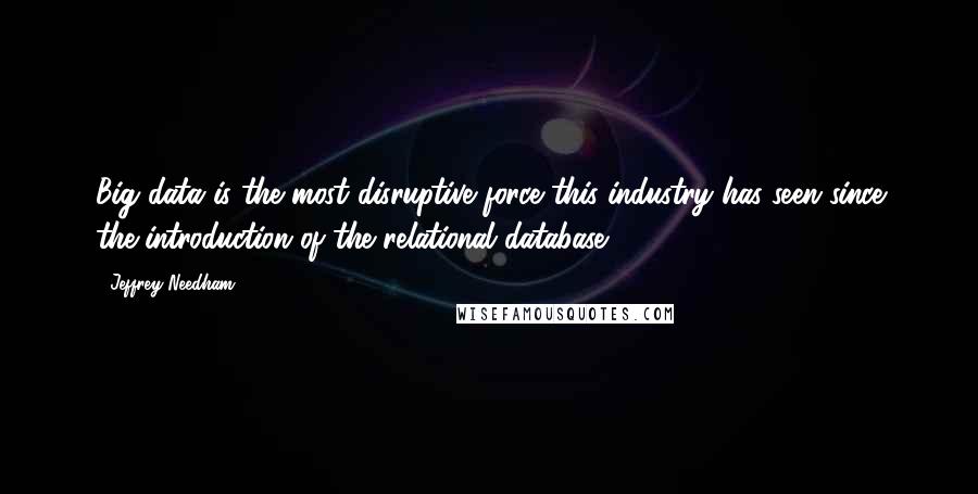 Jeffrey Needham Quotes: Big data is the most disruptive force this industry has seen since the introduction of the relational database.