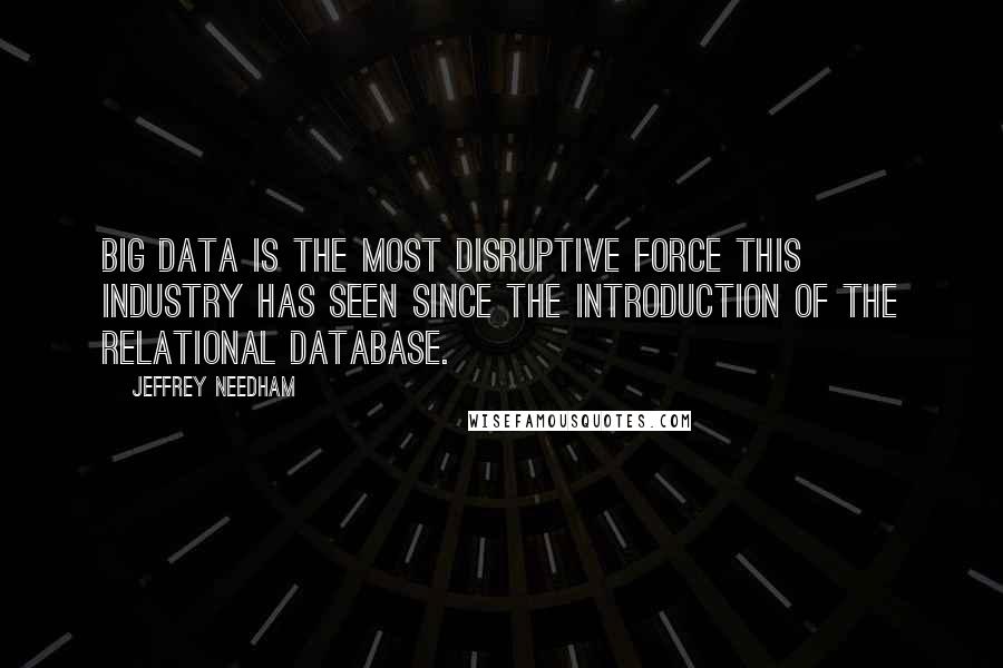 Jeffrey Needham Quotes: Big data is the most disruptive force this industry has seen since the introduction of the relational database.