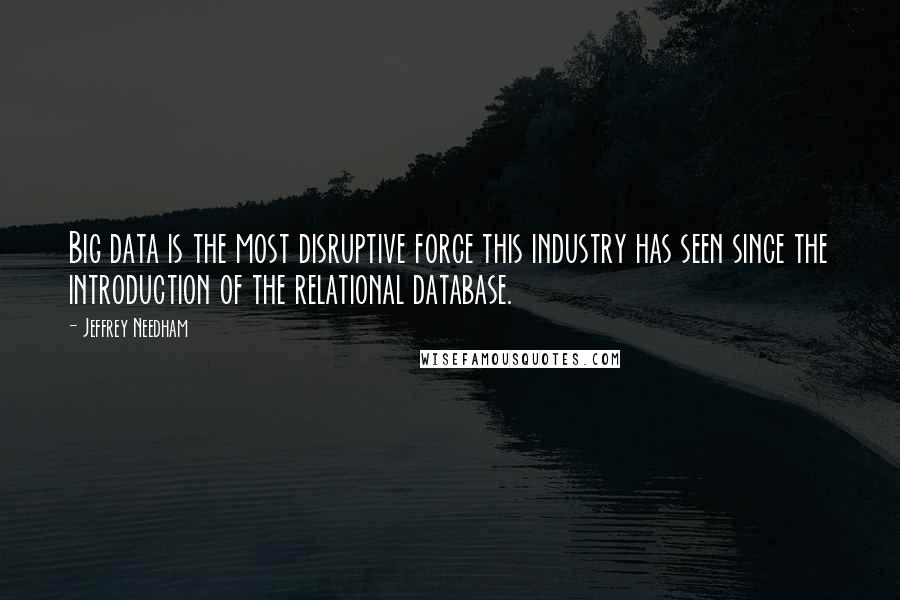 Jeffrey Needham Quotes: Big data is the most disruptive force this industry has seen since the introduction of the relational database.