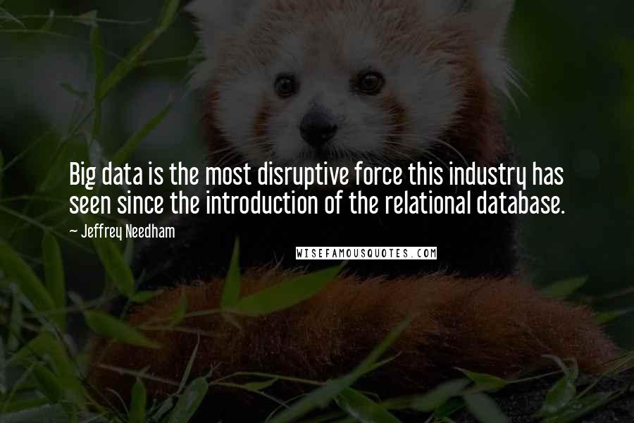 Jeffrey Needham Quotes: Big data is the most disruptive force this industry has seen since the introduction of the relational database.