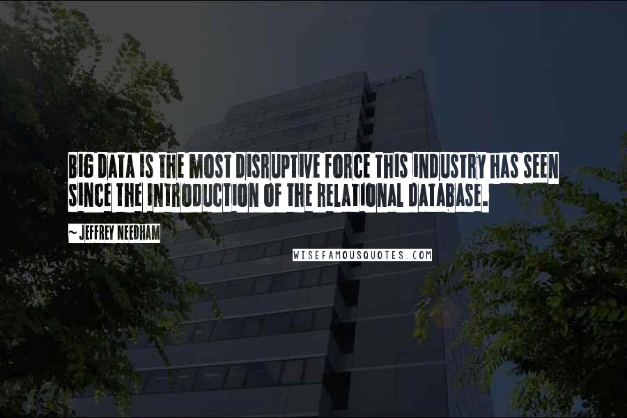 Jeffrey Needham Quotes: Big data is the most disruptive force this industry has seen since the introduction of the relational database.