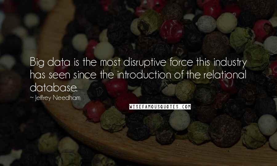 Jeffrey Needham Quotes: Big data is the most disruptive force this industry has seen since the introduction of the relational database.