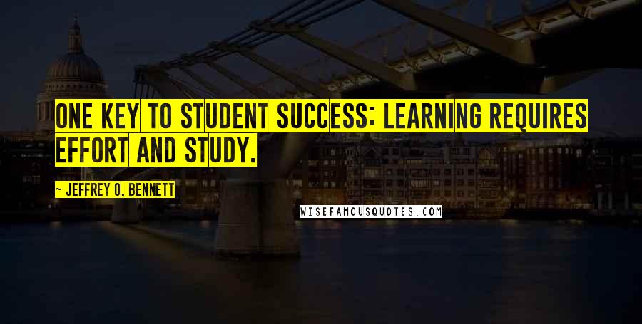 Jeffrey O. Bennett Quotes: One key to student success: Learning requires effort and study.