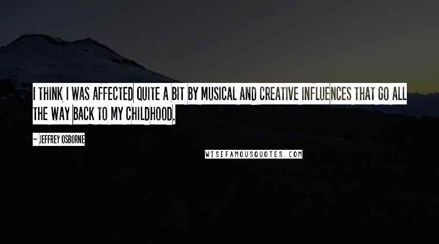 Jeffrey Osborne Quotes: I think I was affected quite a bit by musical and creative influences that go all the way back to my childhood.