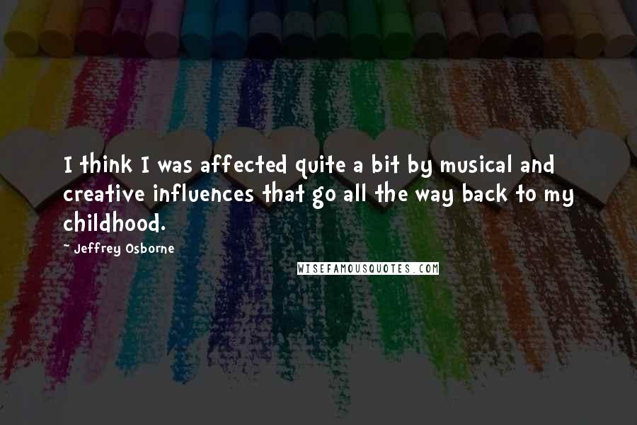 Jeffrey Osborne Quotes: I think I was affected quite a bit by musical and creative influences that go all the way back to my childhood.